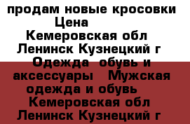 продам новые кросовки › Цена ­ 1 000 - Кемеровская обл., Ленинск-Кузнецкий г. Одежда, обувь и аксессуары » Мужская одежда и обувь   . Кемеровская обл.,Ленинск-Кузнецкий г.